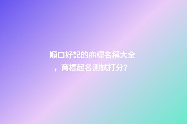 順口好記的商標名稱大全，商標起名測試打分？-第1張-商標起名-玄機派